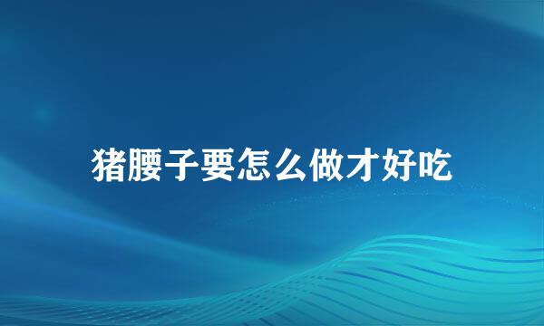 猪腰子要怎么做才好吃