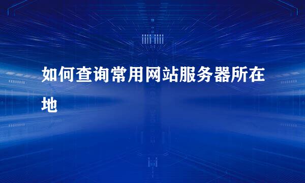 如何查询常用网站服务器所在地