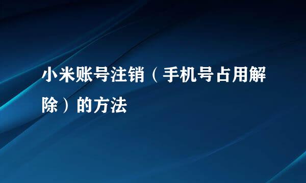 小米账号注销（手机号占用解除）的方法