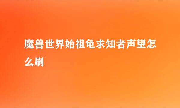 魔兽世界始祖龟求知者声望怎么刷