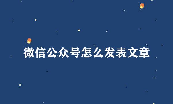 微信公众号怎么发表文章