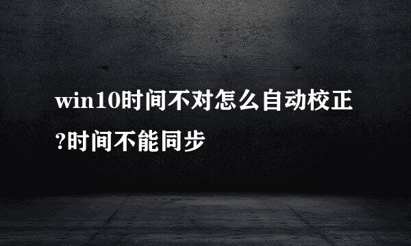 win10时间不对怎么自动校正?时间不能同步