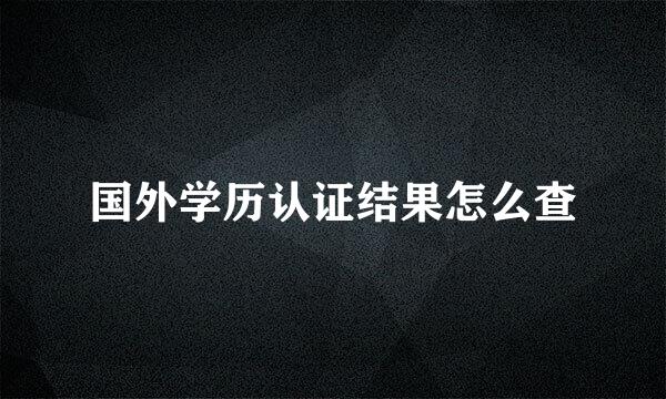 国外学历认证结果怎么查