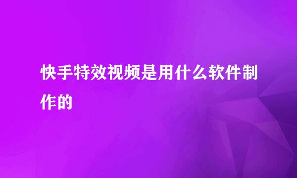 快手特效视频是用什么软件制作的