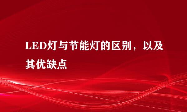 LED灯与节能灯的区别，以及其优缺点