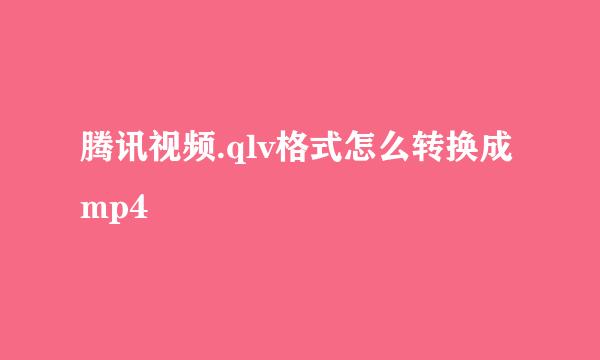 腾讯视频.qlv格式怎么转换成mp4