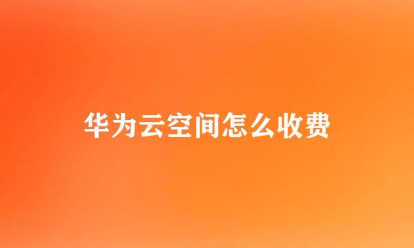 华为云空间怎么收费