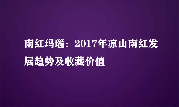 南红玛瑙：2017年凉山南红发展趋势及收藏价值