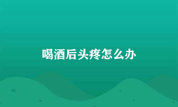 喝酒后头疼怎么办