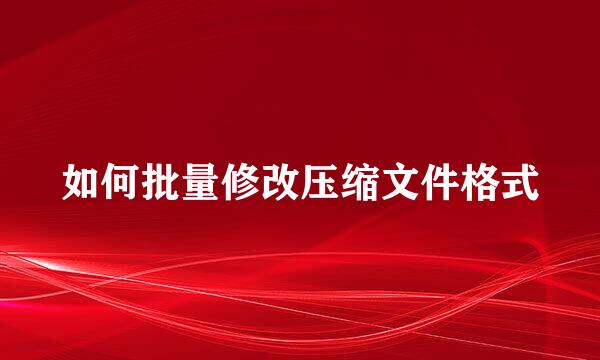 如何批量修改压缩文件格式