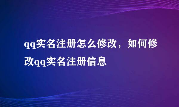 qq实名注册怎么修改，如何修改qq实名注册信息