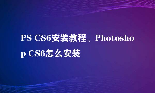 PS CS6安装教程、Photoshop CS6怎么安装