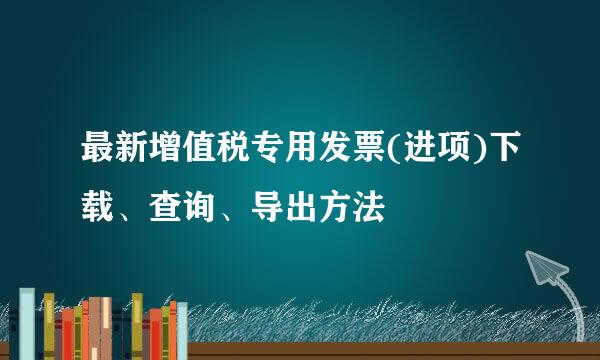 最新增值税专用发票(进项)下载、查询、导出方法