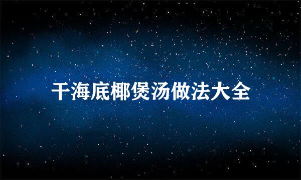 干海底椰煲汤做法大全