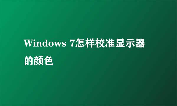 Windows 7怎样校准显示器的颜色