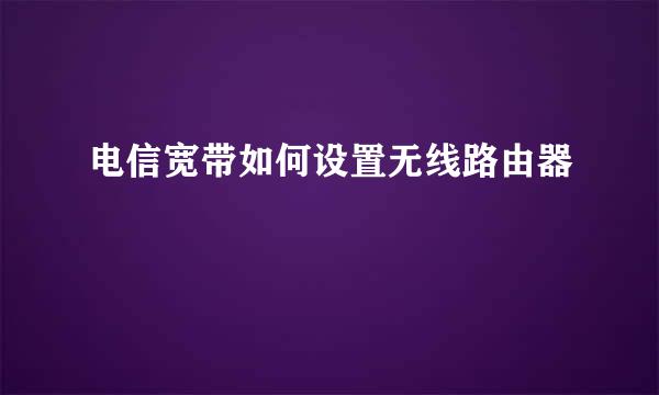 电信宽带如何设置无线路由器