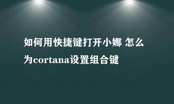 如何用快捷键打开小娜 怎么为cortana设置组合键