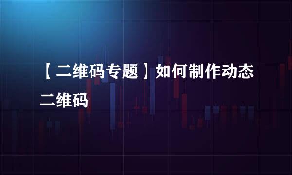 【二维码专题】如何制作动态二维码