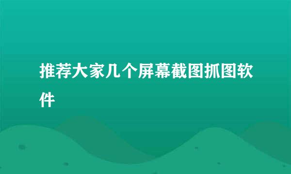 推荐大家几个屏幕截图抓图软件