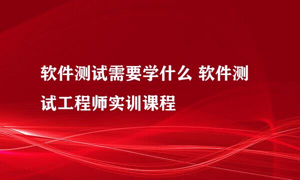 软件测试需要学什么 软件测试工程师实训课程