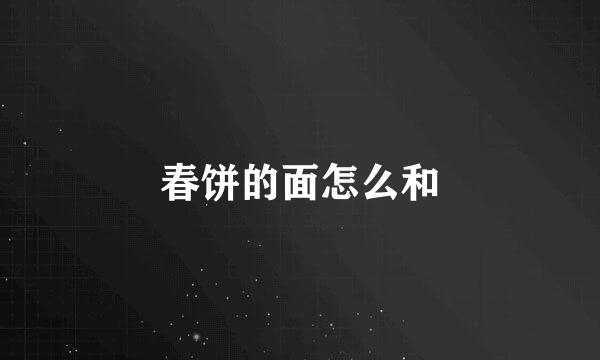 春饼的面怎么和