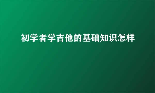 初学者学吉他的基础知识怎样