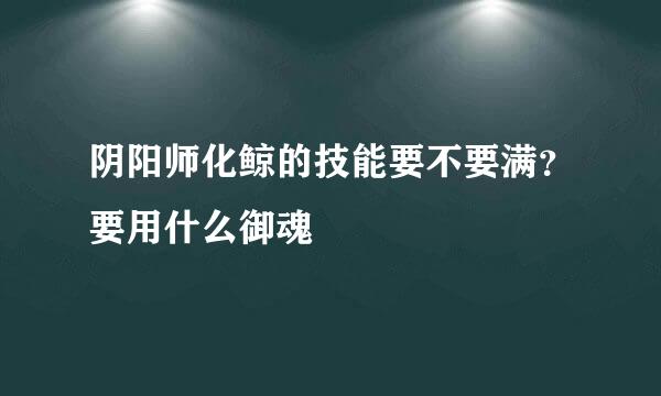 阴阳师化鲸的技能要不要满？要用什么御魂