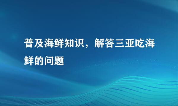 普及海鲜知识，解答三亚吃海鲜的问题
