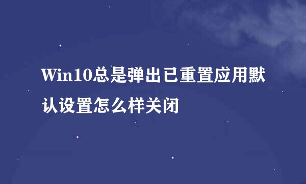Win10总是弹出已重置应用默认设置怎么样关闭