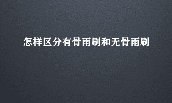 怎样区分有骨雨刷和无骨雨刷