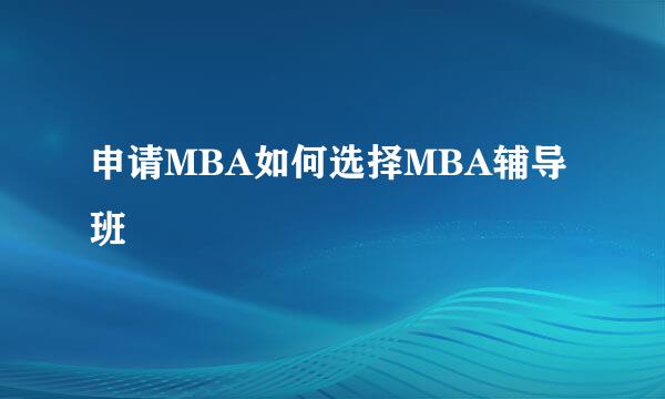申请MBA如何选择MBA辅导班