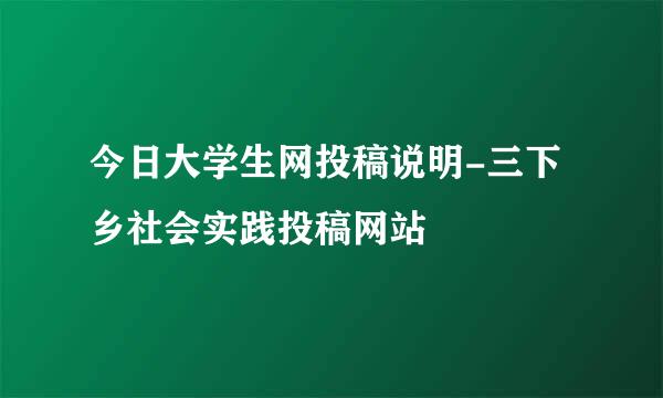 今日大学生网投稿说明-三下乡社会实践投稿网站
