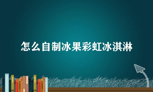 怎么自制冰果彩虹冰淇淋