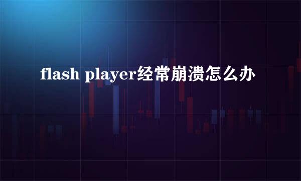 flash player经常崩溃怎么办