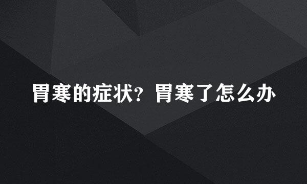 胃寒的症状？胃寒了怎么办