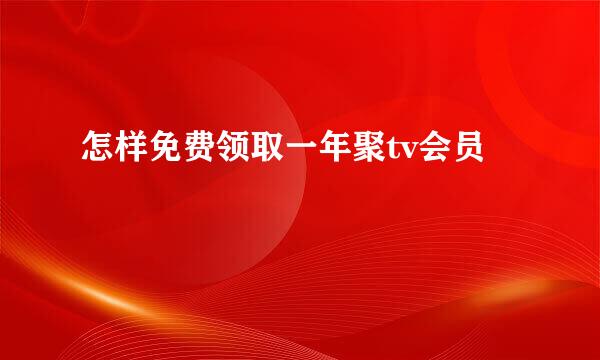 怎样免费领取一年聚tv会员