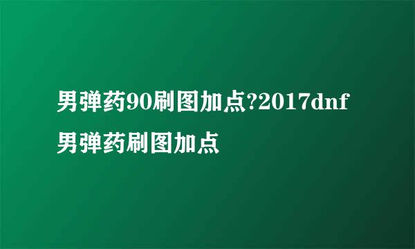 男弹药90刷图加点?2017dnf男弹药刷图加点