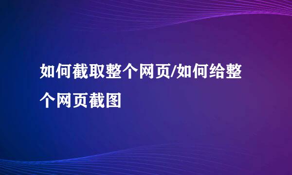 如何截取整个网页/如何给整个网页截图