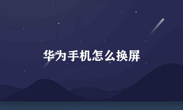 华为手机怎么换屏