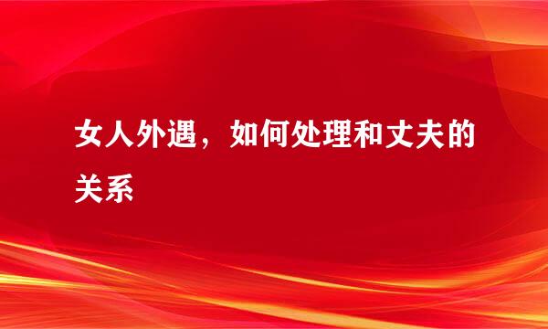 女人外遇，如何处理和丈夫的关系