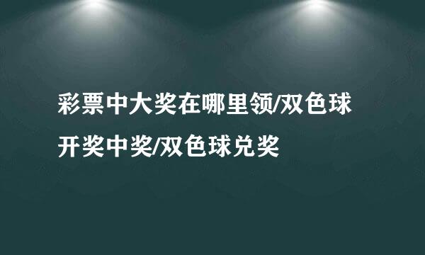 彩票中大奖在哪里领/双色球开奖中奖/双色球兑奖