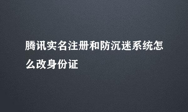 腾讯实名注册和防沉迷系统怎么改身份证