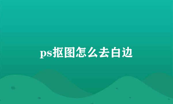 ps抠图怎么去白边