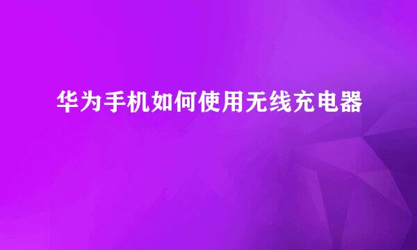 华为手机如何使用无线充电器