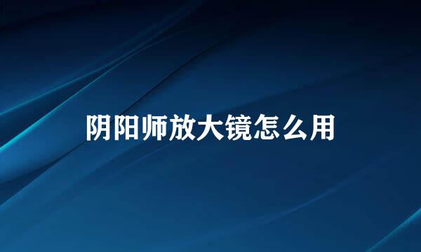 阴阳师放大镜怎么用