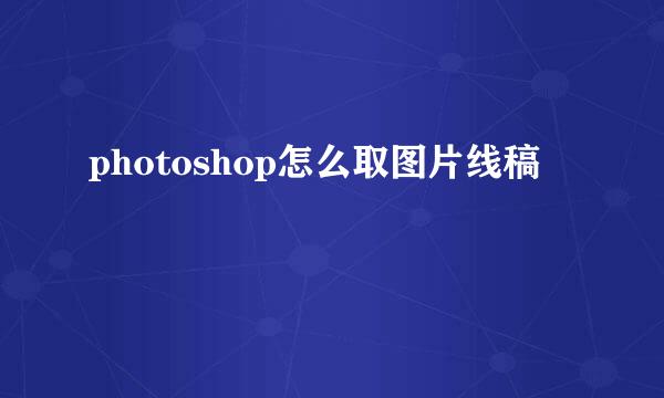 photoshop怎么取图片线稿