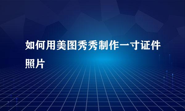 如何用美图秀秀制作一寸证件照片