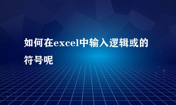 如何在excel中输入逻辑或的符号呢