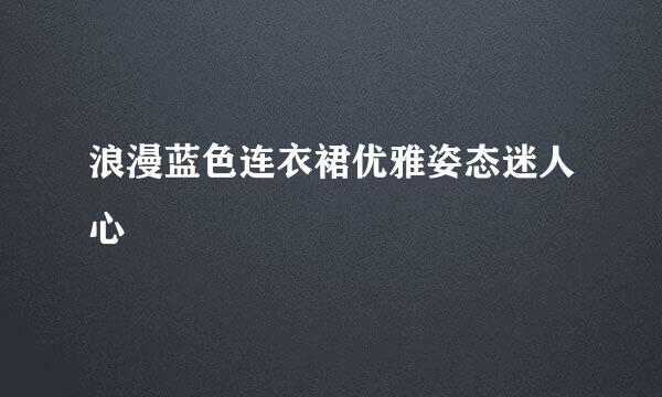 浪漫蓝色连衣裙优雅姿态迷人心