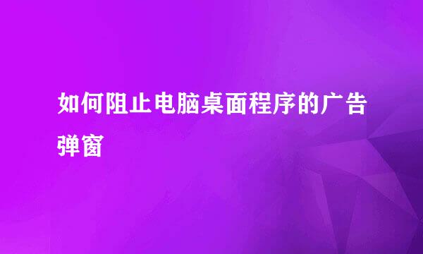 如何阻止电脑桌面程序的广告弹窗